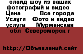 слайд-шоу из ваших фотографий и видео › Цена ­ 500 - Все города Услуги » Фото и видео услуги   . Мурманская обл.,Североморск г.